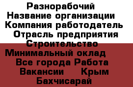 Разнорабочий › Название организации ­ Компания-работодатель › Отрасль предприятия ­ Строительство › Минимальный оклад ­ 1 - Все города Работа » Вакансии   . Крым,Бахчисарай